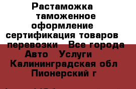 Растаможка - таможенное оформление - сертификация товаров - перевозки - Все города Авто » Услуги   . Калининградская обл.,Пионерский г.